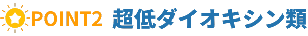 POINT2-超低ダイオキシン類